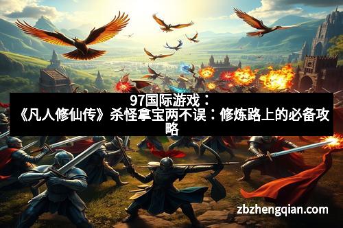 97国际游戏：《凡人修仙传》杀怪拿宝两不误：修炼路上的必备攻略